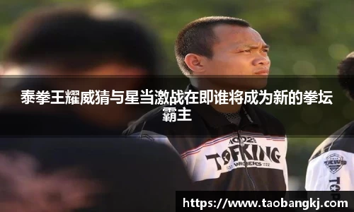泰拳王耀威猜与星当激战在即谁将成为新的拳坛霸主